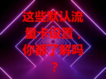 这些默认流量卡设置，你都了解吗？