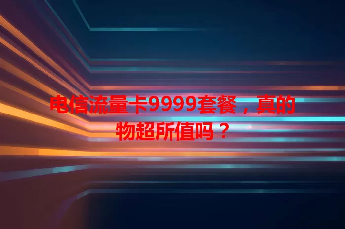 电信流量卡9999套餐，真的物超所值吗？