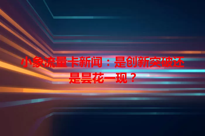 小象流量卡新闻：是创新突破还是昙花一现？