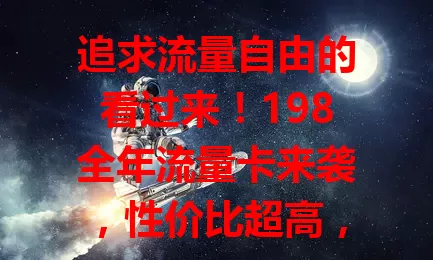 追求流量自由的看过来！198全年流量卡来袭，性价比超高，满足多场景需求，告别流量焦虑，畅享网络生活