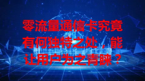 零流量通信卡究竟有何独特之处，能让用户为之青睐？
