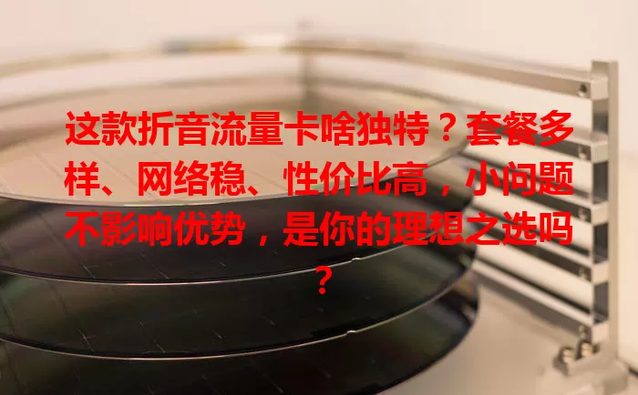 这款折音流量卡啥独特？套餐多样、网络稳、性价比高，小问题不影响优势，是你的理想之选吗？