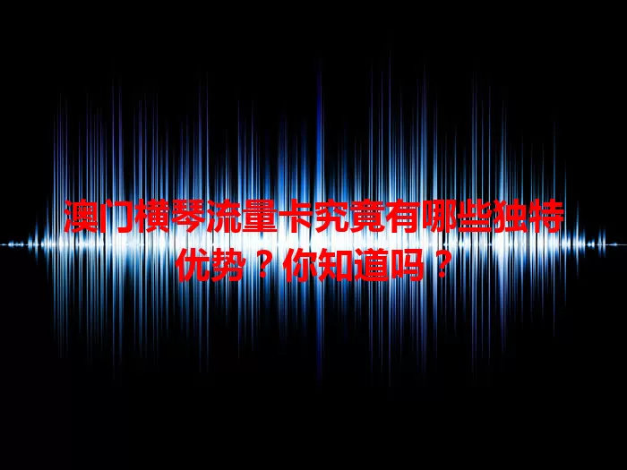 澳门横琴流量卡究竟有哪些独特优势？你知道吗？