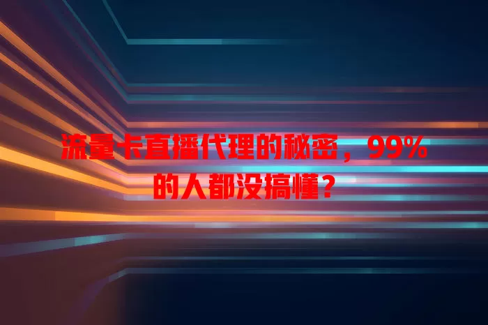 流量卡直播代理的秘密，99%的人都没搞懂？