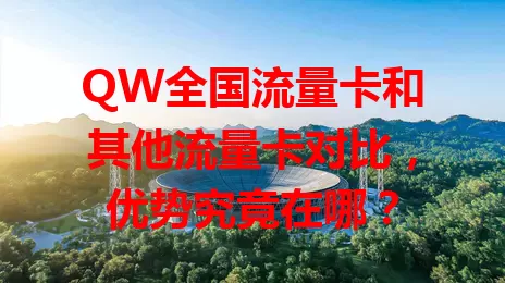 QW全国流量卡和其他流量卡对比，优势究竟在哪？