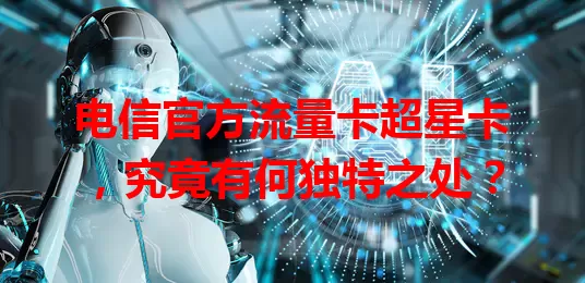 电信官方流量卡超星卡，究竟有何独特之处？