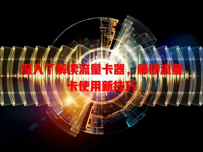 深入了解读流量卡器，解锁流量卡使用新技巧