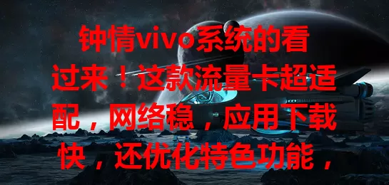 钟情vivo系统的看过来！这款流量卡超适配，网络稳，应用下载快，还优化特色功能，拍照分享超便捷