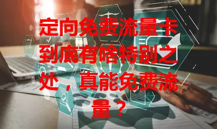 定向免费流量卡到底有啥特别之处，真能免费流量？