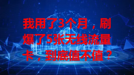 我用了3个月，刷爆了5张无线流量卡，到底值不值？
