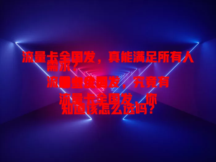 流量卡全国发，真能满足所有人需求？
流量卡全国发，究竟有哪些优势？
流量卡全国发，你知道该怎么选吗？