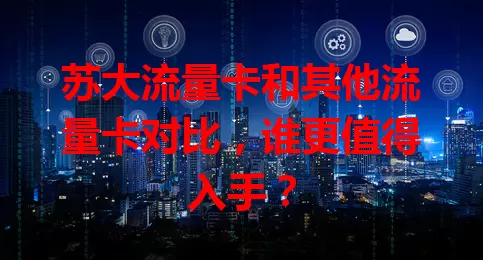 苏大流量卡和其他流量卡对比，谁更值得入手？
