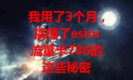 我用了3个月，搞懂了esim流量卡786的这些秘密