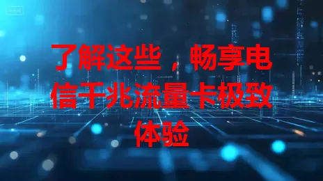 了解这些，畅享电信千兆流量卡极致体验