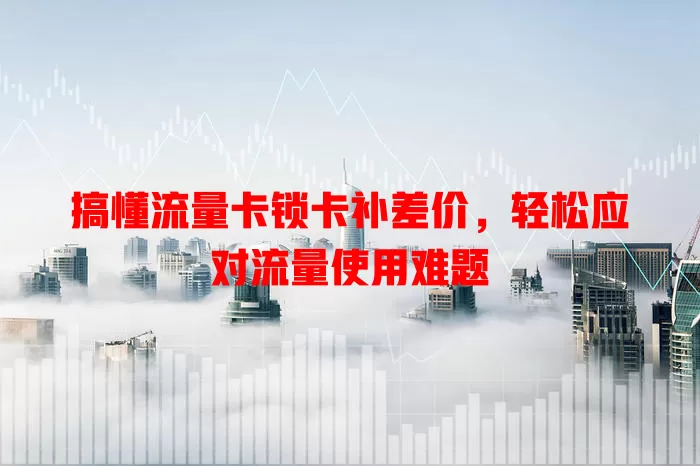 搞懂流量卡锁卡补差价，轻松应对流量使用难题