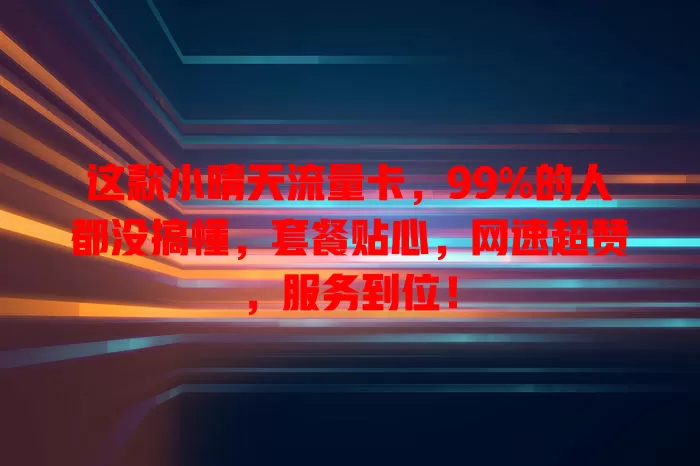 这款小晴天流量卡，99%的人都没搞懂，套餐贴心，网速超赞，服务到位！