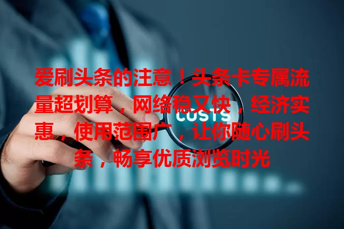 爱刷头条的注意！头条卡专属流量超划算，网络稳又快，经济实惠，使用范围广，让你随心刷头条，畅享优质浏览时光
