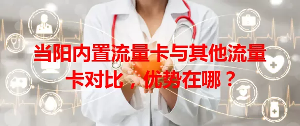 当阳内置流量卡与其他流量卡对比，优势在哪？