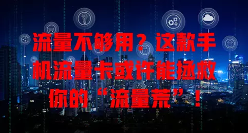 流量不够用？这款手机流量卡或许能拯救你的“流量荒”！