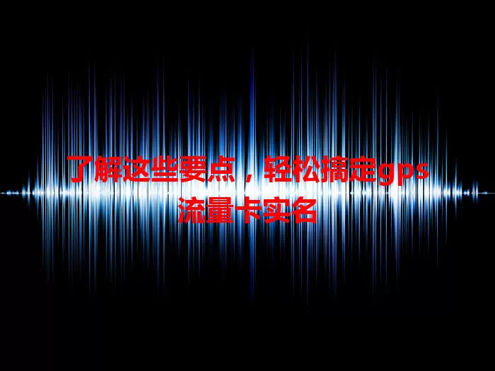 了解这些要点，轻松搞定gps流量卡实名
