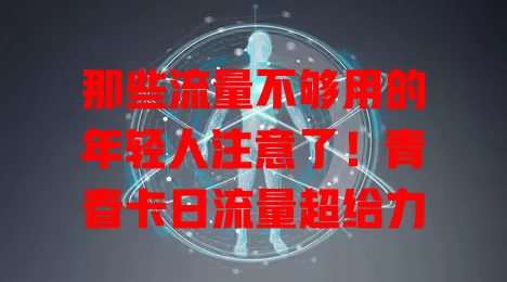 那些流量不够用的年轻人注意了！青春卡日流量超给力