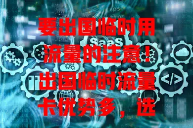要出国临时用流量的注意！出国临时流量卡优势多，选卡要点要知晓