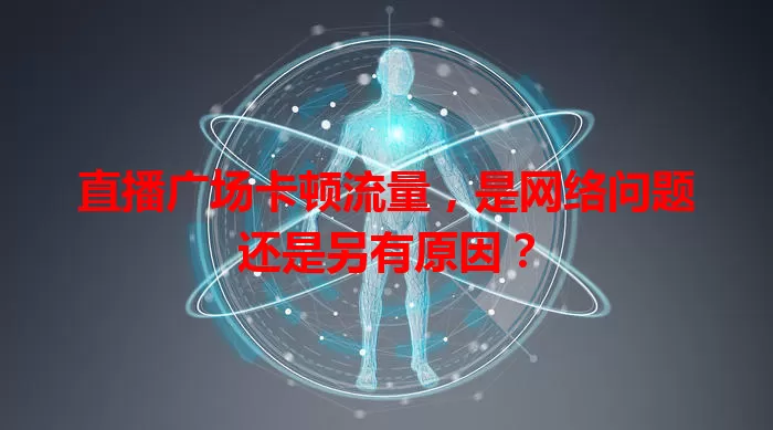 直播广场卡顿流量，是网络问题还是另有原因？