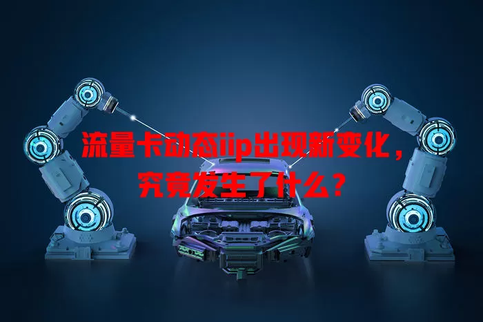 流量卡动态iip出现新变化，究竟发生了什么？