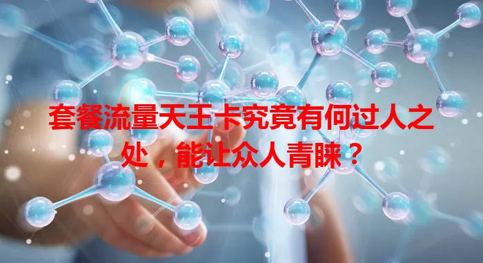 套餐流量天王卡究竟有何过人之处，能让众人青睐？