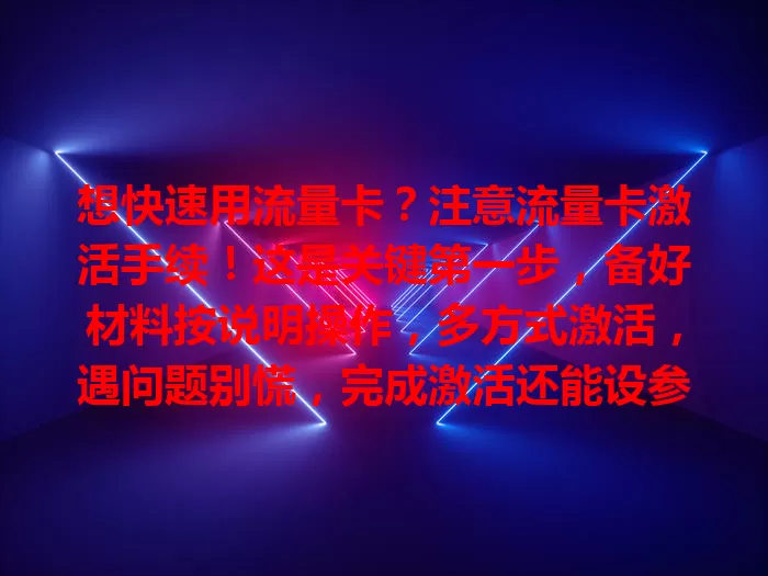 想快速用流量卡？注意流量卡激活手续！这是关键第一步，备好材料按说明操作，多方式激活，遇问题别慌，完成激活还能设参数，正确操作才能畅享便利畅游网络
