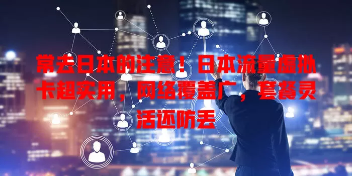 常去日本的注意！日本流量虚拟卡超实用，网络覆盖广，套餐灵活还防丢