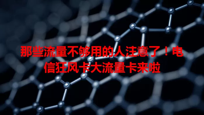 那些流量不够用的人注意了！电信狂风卡大流量卡来啦