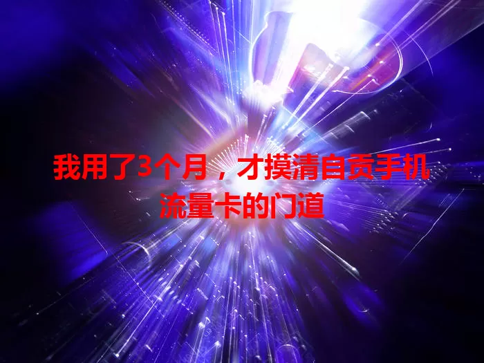 我用了3个月，才摸清自贡手机流量卡的门道