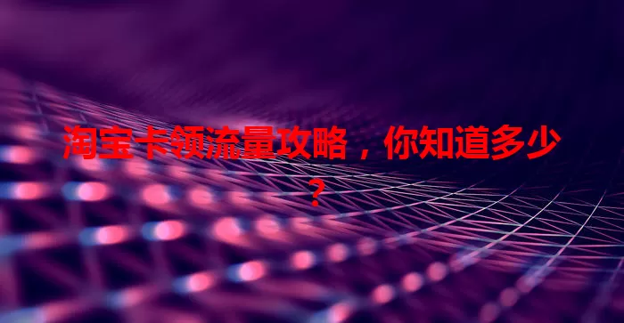 淘宝卡领流量攻略，你知道多少？