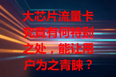 大芯片流量卡究竟有何特别之处，能让用户为之青睐？
