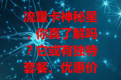 流量卡神秘星，你真了解吗？它或有独特套餐、优惠价，网络超流畅，大容量流量包超贴心，还有增值服务。但选时要谨慎，了解套餐详情，选正规渠道，用心就能找到适合的，添网络精彩。
