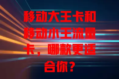 移动大王卡和移动小王流量卡，哪款更适合你？