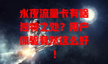 永夜流量卡有啥独特之处？用户体验竟然这么好！