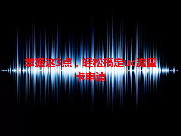 掌握这3点，轻松搞定uc流量卡申请