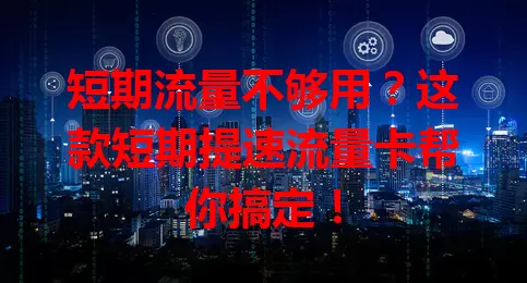 短期流量不够用？这款短期提速流量卡帮你搞定！