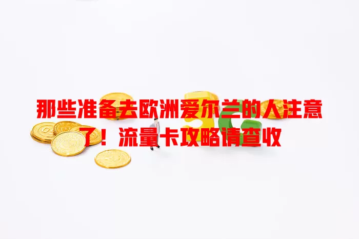 那些准备去欧洲爱尔兰的人注意了！流量卡攻略请查收