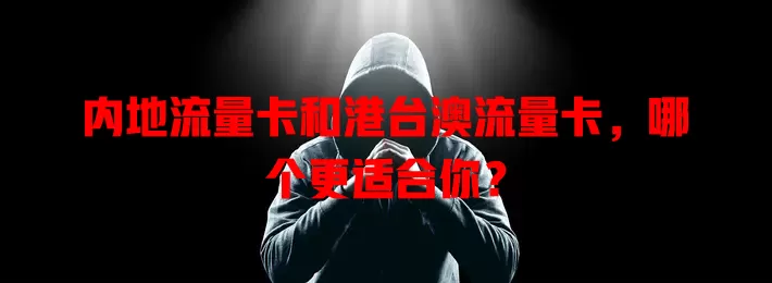 内地流量卡和港台澳流量卡，哪个更适合你？