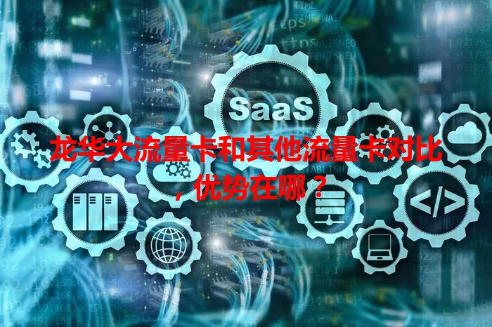 龙华大流量卡和其他流量卡对比，优势在哪？