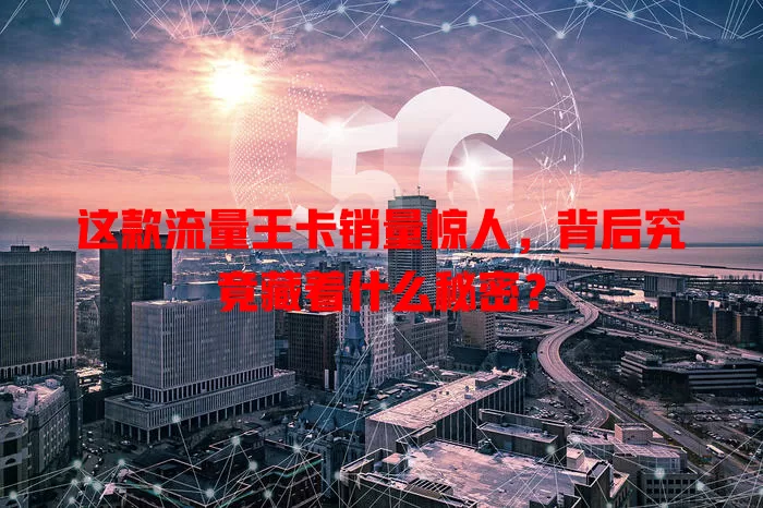 这款流量王卡销量惊人，背后究竟藏着什么秘密？