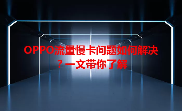 OPPO流量慢卡问题如何解决？一文带你了解