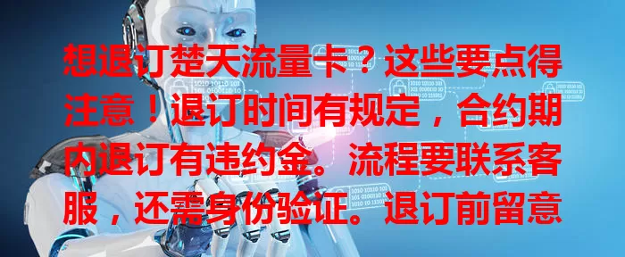 想退订楚天流量卡？这些要点得注意！退订时间有规定，合约期内退订有违约金。流程要联系客服，还需身份验证。退订前留意流量费用，结清欠费。退订后服务权益终止，谨慎对待，避免损失！