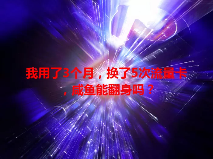 我用了3个月，换了5次流量卡，咸鱼能翻身吗？
