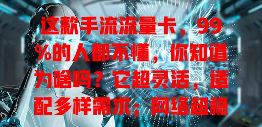 这款手流流量卡，99%的人都不懂，你知道为啥吗？它超灵活，适配多样需求；网络超稳，城乡皆流畅；性价比高，花小钱享多流量；办理使用便捷，客服贴心。是流量使用理想之选！