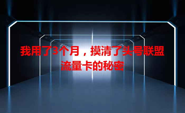 我用了3个月，摸清了头号联盟流量卡的秘密
