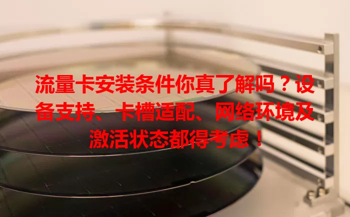 流量卡安装条件你真了解吗？设备支持、卡槽适配、网络环境及激活状态都得考虑！